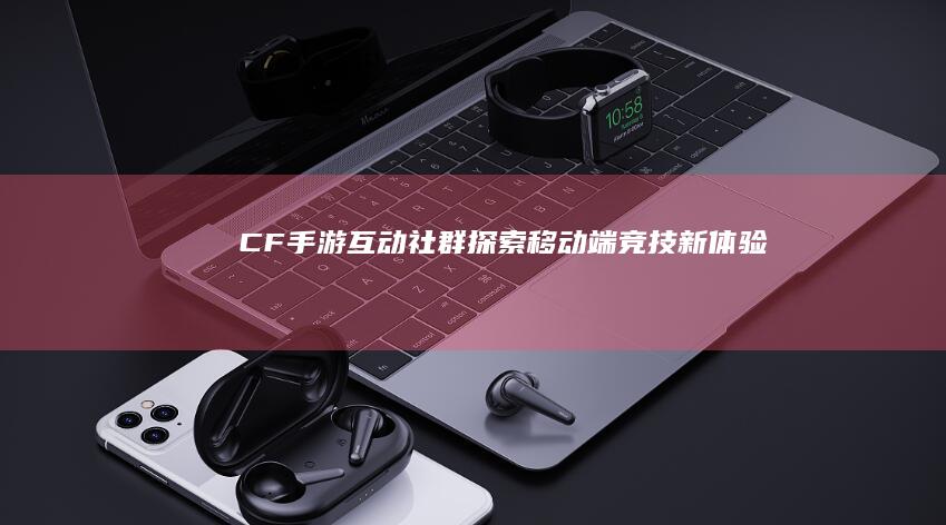 CF手游互动社群：探索移动端竞技新体验